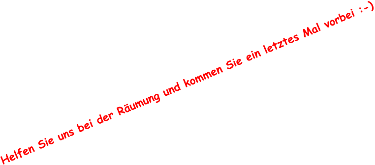 Helfen Sie uns bei der Räumung und kommen Sie ein letztes Mal vorbei :-)